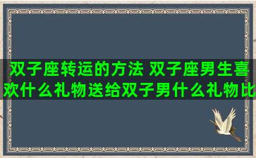双子座转运的方法 双子座男生喜欢什么礼物送给双子男什么礼物比较好